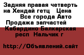 Задняя правая четверть на Хендай гетц › Цена ­ 6 000 - Все города Авто » Продажа запчастей   . Кабардино-Балкарская респ.,Нальчик г.